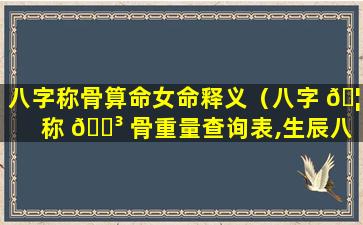 八字称骨算命女命释义（八字 🦁 称 🐳 骨重量查询表,生辰八字重量如何计算）